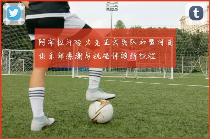 阿布拉汗哈力克正式离队加盟河南俱乐部感谢与祝福伴随新征程