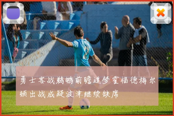 勇士客战鹈鹕前瞻追梦霍福德梅尔顿出战成疑波津继续缺席