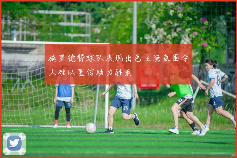 施罗德赞球队表现出色主场氛围令人难以置信助力胜利