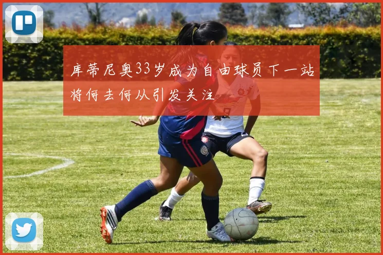 库蒂尼奥33岁成为自由球员下一站将何去何从引发关注