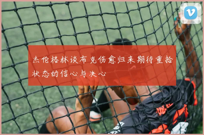 杰伦格林谈布克伤愈归来期待重拾状态的信心与决心