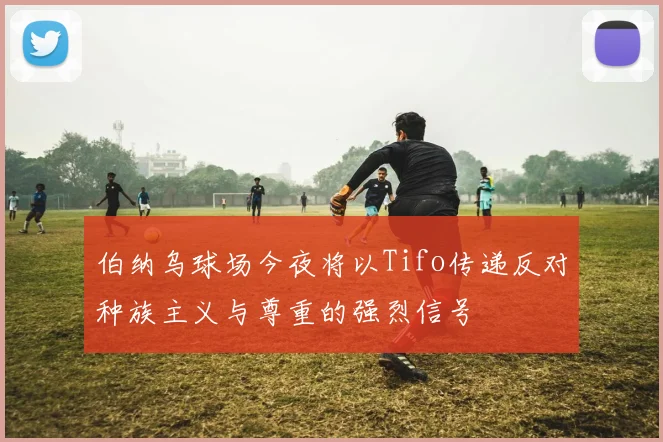 伯纳乌球场今夜将以Tifo传递反对种族主义与尊重的强烈信号