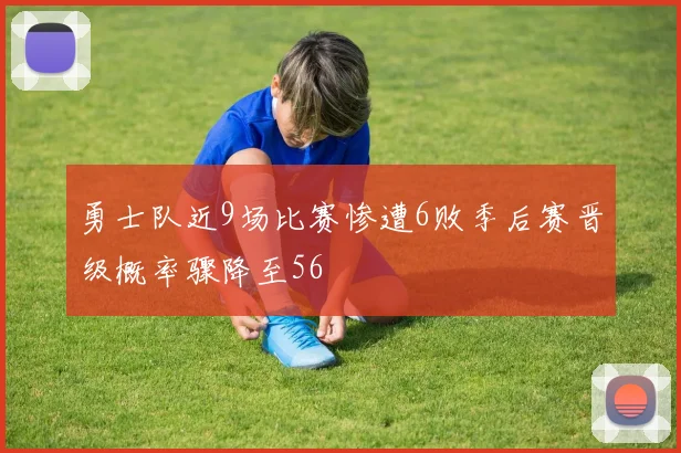 勇士队近9场比赛惨遭6败季后赛晋级概率骤降至56