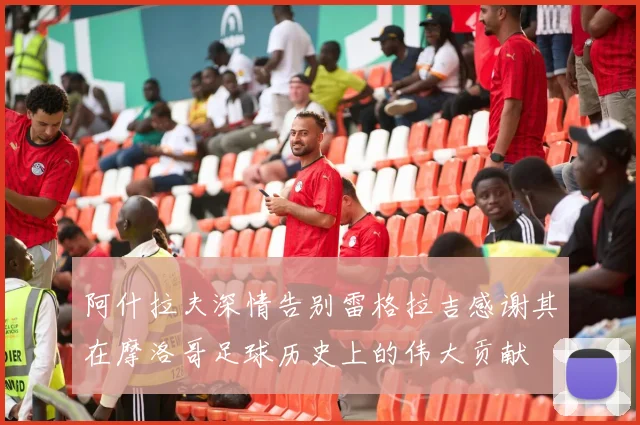 阿什拉夫深情告别雷格拉吉感谢其在摩洛哥足球历史上的伟大贡献