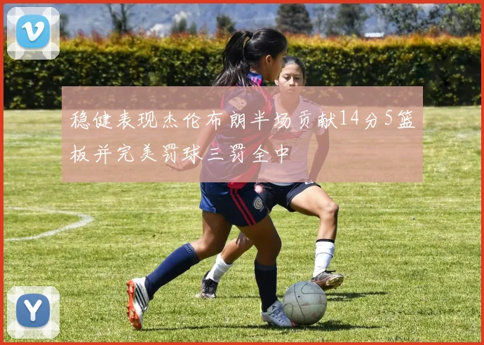 稳健表现杰伦布朗半场贡献14分5篮板并完美罚球三罚全中