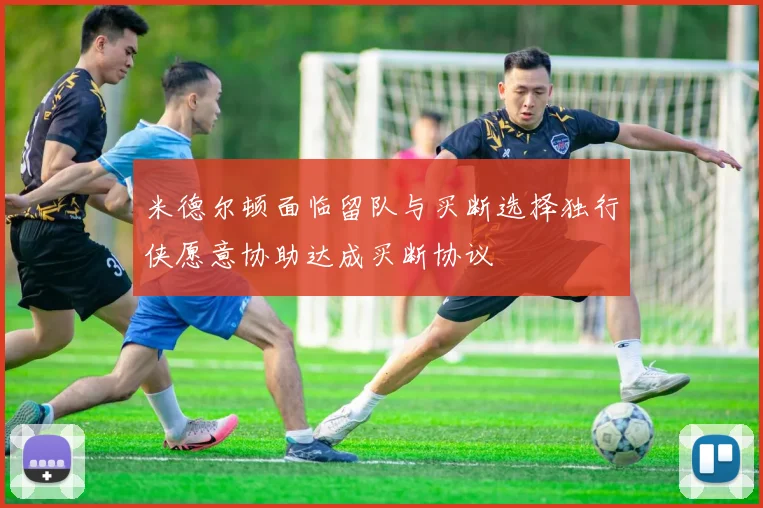 米德尔顿面临留队与买断选择独行侠愿意协助达成买断协议