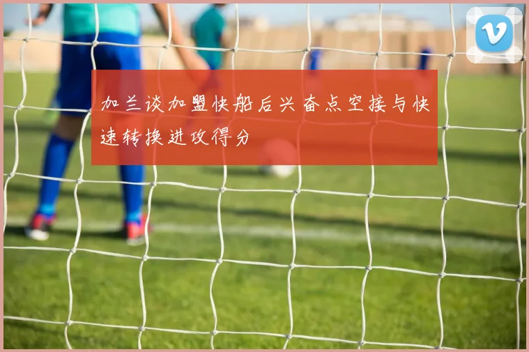 加兰谈加盟快船后兴奋点空接与快速转换进攻得分