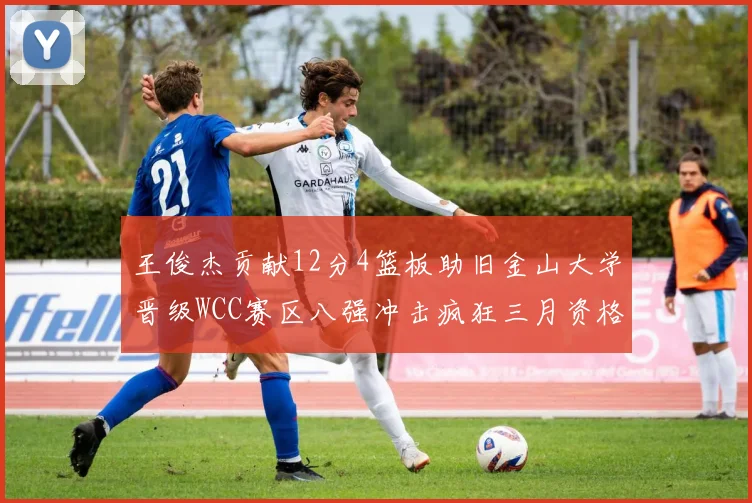 王俊杰贡献12分4篮板助旧金山大学晋级WCC赛区八强冲击疯狂三月资格