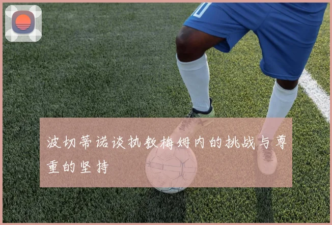 波切蒂诺谈执教梅姆内的挑战与尊重的坚持