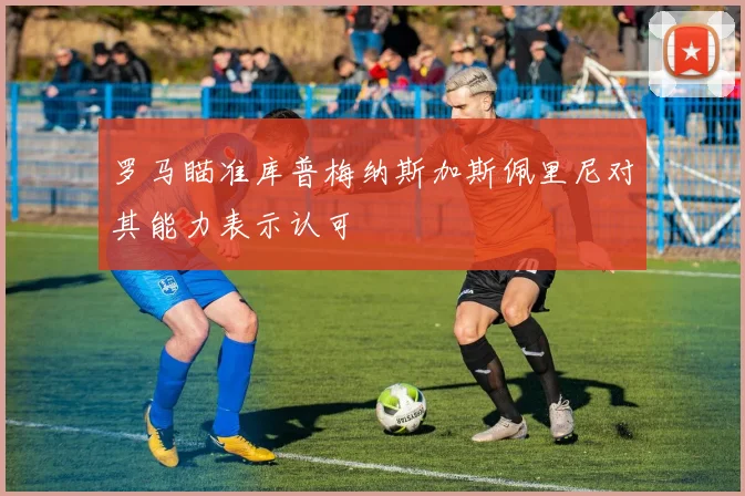 罗马瞄准库普梅纳斯加斯佩里尼对其能力表示认可